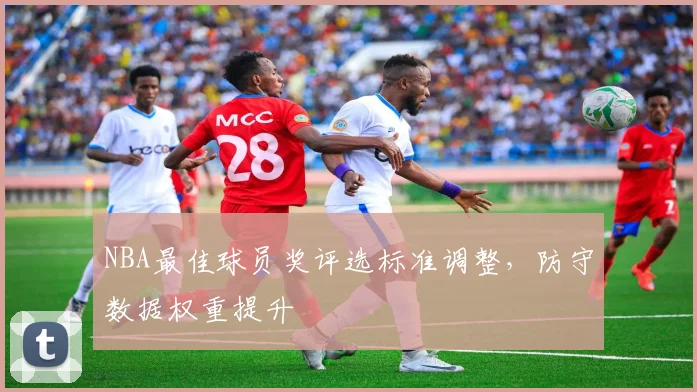 NBA最佳球员奖评选标准调整,防守数据权重提升