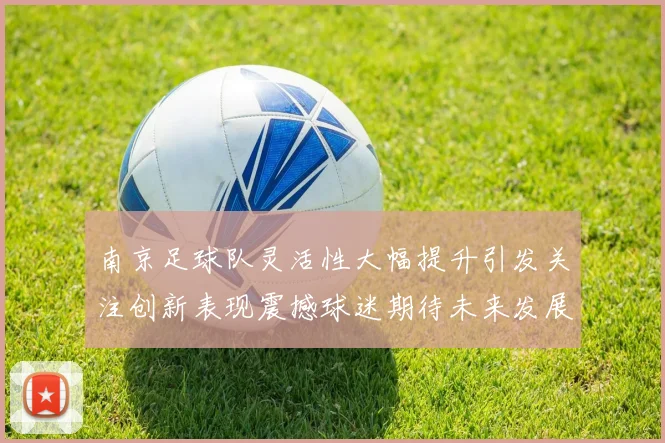 南京足球队灵活性大幅提升引发关注创新表现震撼球迷期待未来发展