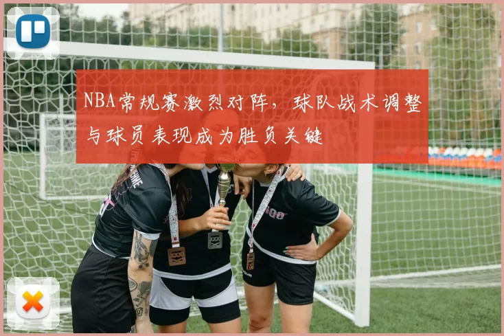 NBA常规赛激烈对阵，球队战术调整与球员表现成为胜负关键