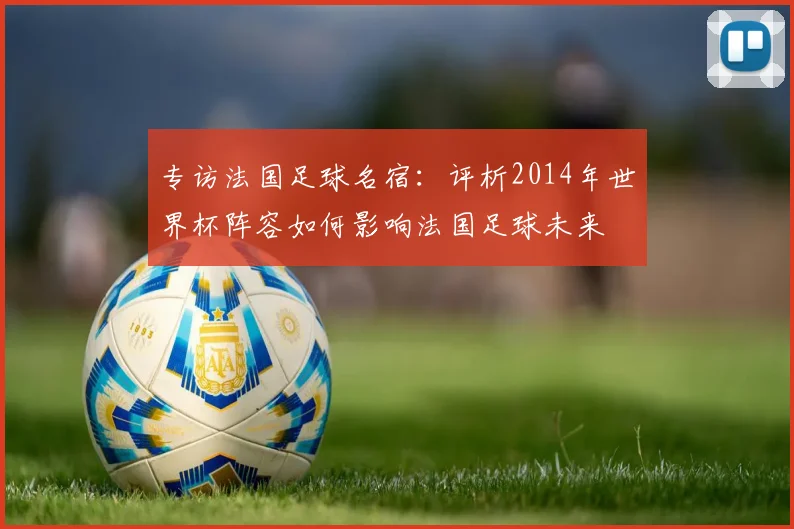 专访法国足球名宿:评析2014年世界杯阵容如何影响法国足球未来