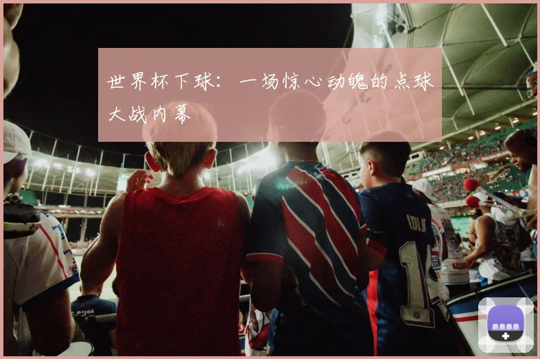 世界杯下球:一场惊心动魄的点球大战内幕