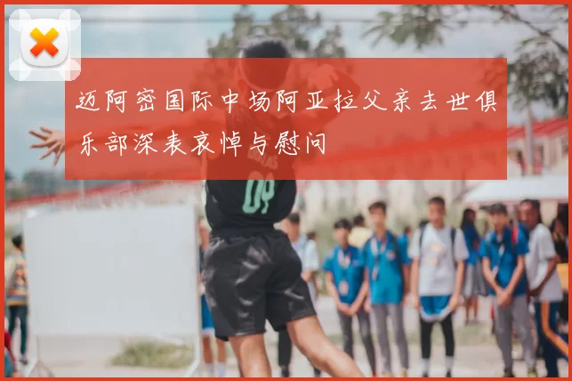 迈阿密国际中场阿亚拉父亲去世俱乐部深表哀悼与慰问