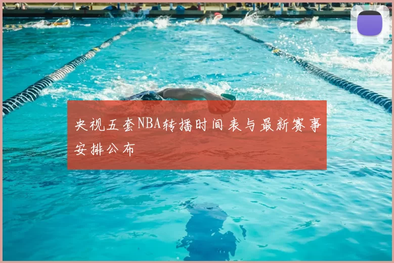 央视五套NBA转播时间表与最新赛事安排公布