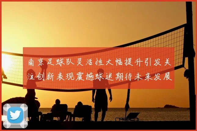 南京足球队灵活性大幅提升引发关注创新表现震撼球迷期待未来发展