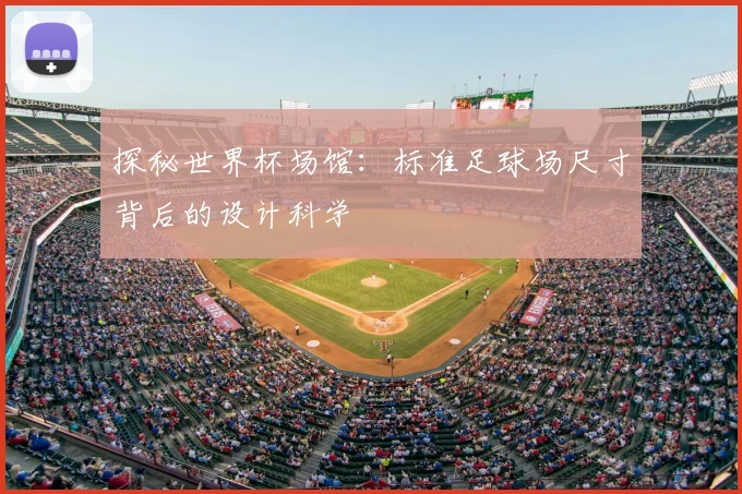 探秘世界杯场馆:标准足球场尺寸背后的设计科学