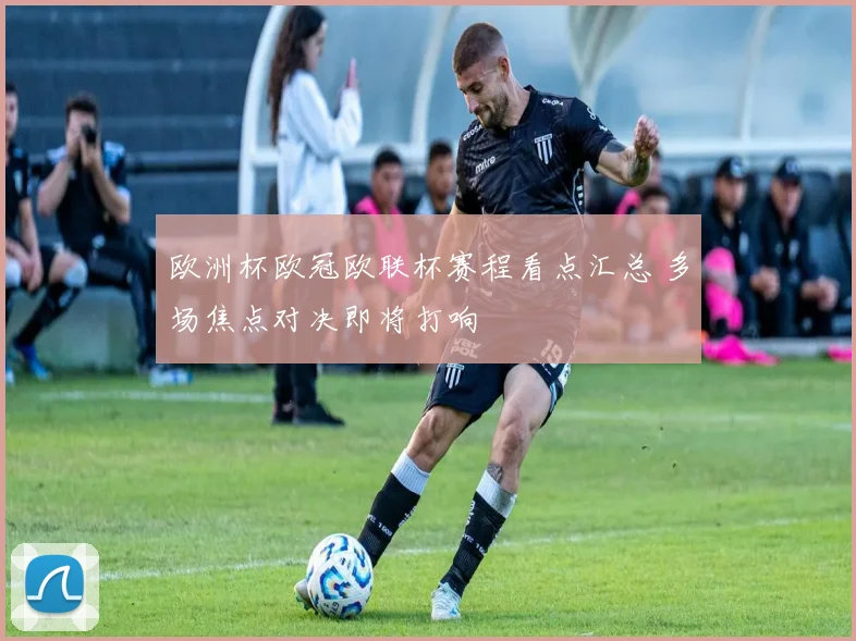 欧洲杯欧冠欧联杯赛程看点汇总 多场焦点对决即将打响