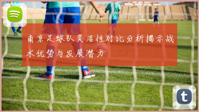 南京足球队灵活性对比分析揭示战术优势与发展潜力