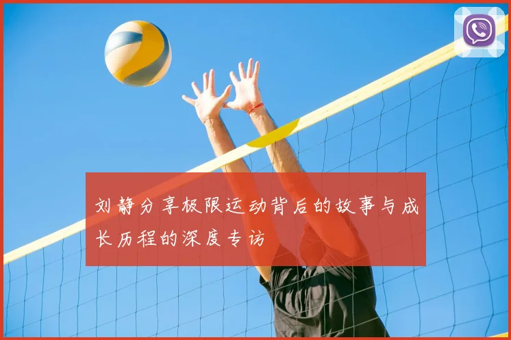 刘静分享极限运动背后的故事与成长历程的深度专访