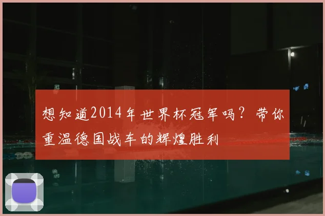 想知道2014年世界杯冠军吗？带你重温德国战车的辉煌胜利