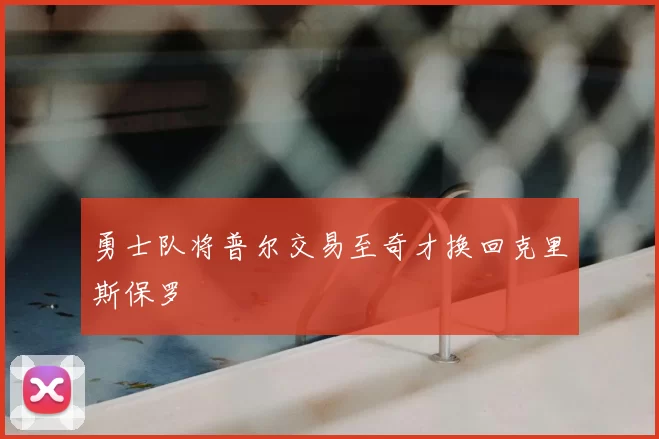 勇士队将普尔交易至奇才换回克里斯保罗