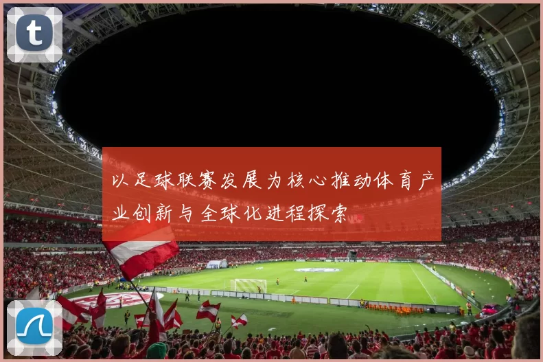 以足球联赛发展为核心推动体育产业创新与全球化进程探索