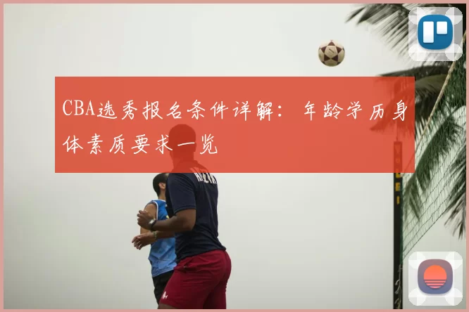 CBA选秀报名条件详解：年龄学历身体素质要求一览