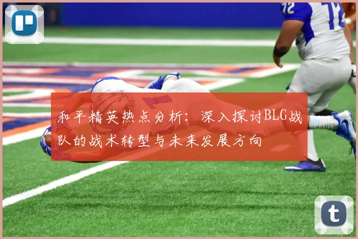 和平精英热点分析：深入探讨BLG战队的战术转型与未来发展方向