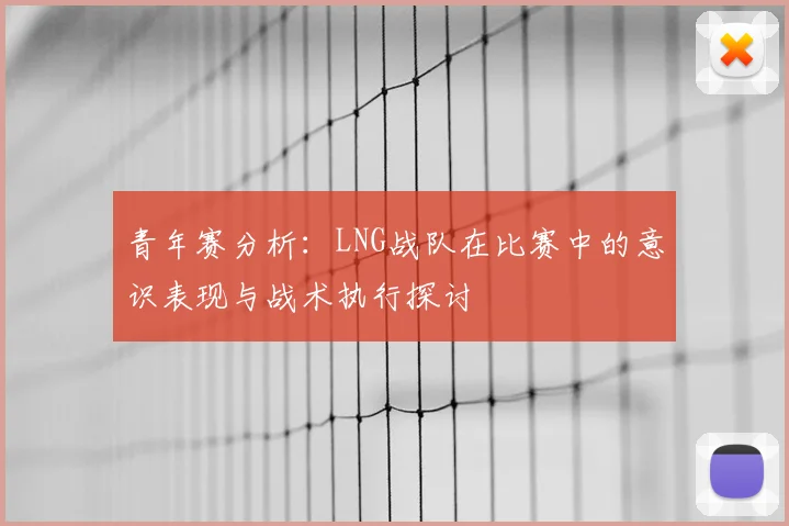 青年赛分析：LNG战队在比赛中的意识表现与战术执行探讨