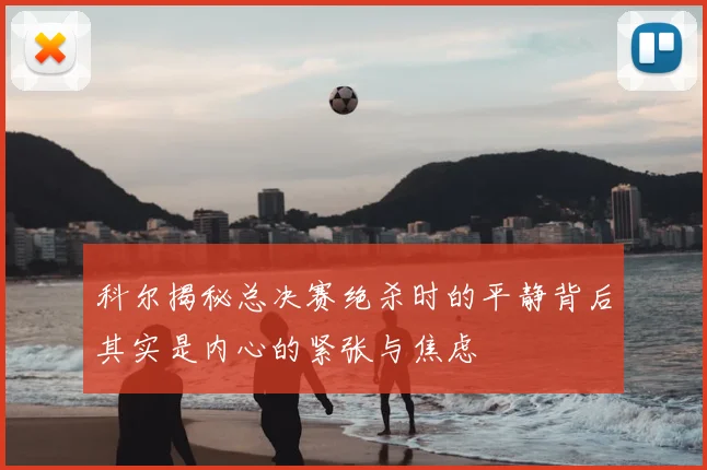 科尔揭秘总决赛绝杀时的平静背后其实是内心的紧张与焦虑