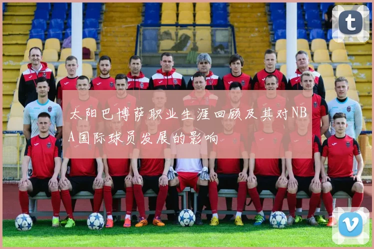 太阳巴博萨职业生涯回顾及其对NBA国际球员发展的影响