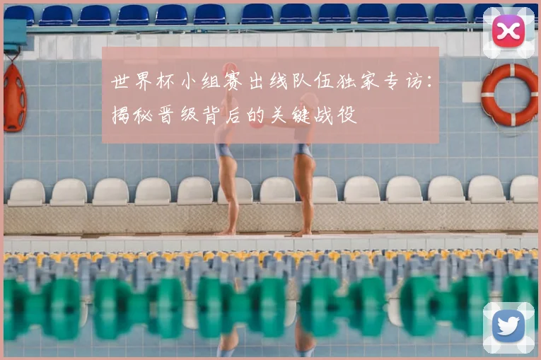 世界杯小组赛出线队伍独家专访:揭秘晋级背后的关键战役