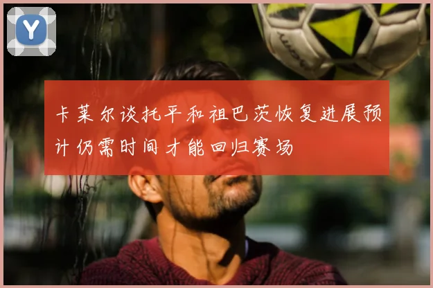 卡莱尔谈托平和祖巴茨恢复进展预计仍需时间才能回归赛场