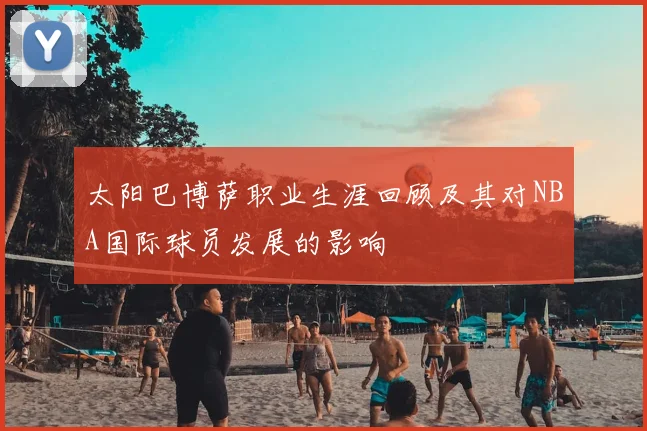太阳巴博萨职业生涯回顾及其对NBA国际球员发展的影响