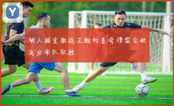 湖人掘金激战正酣约基奇穆雷合砍高分率队取胜