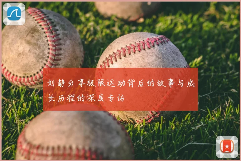 刘静分享极限运动背后的故事与成长历程的深度专访