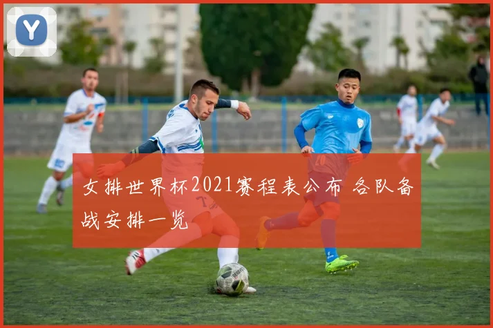 女排世界杯2021赛程表公布 各队备战安排一览