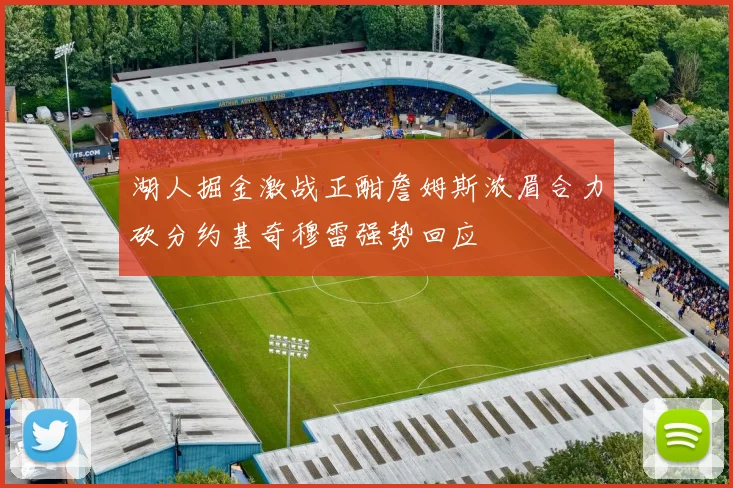 湖人掘金激战正酣詹姆斯浓眉合力砍分约基奇穆雷强势回应