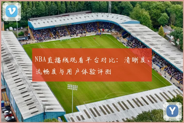 NBA直播线观看平台对比：清晰度、流畅度与用户体验评测
