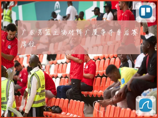 广东男篮主场对阵广厦争夺季后赛席位