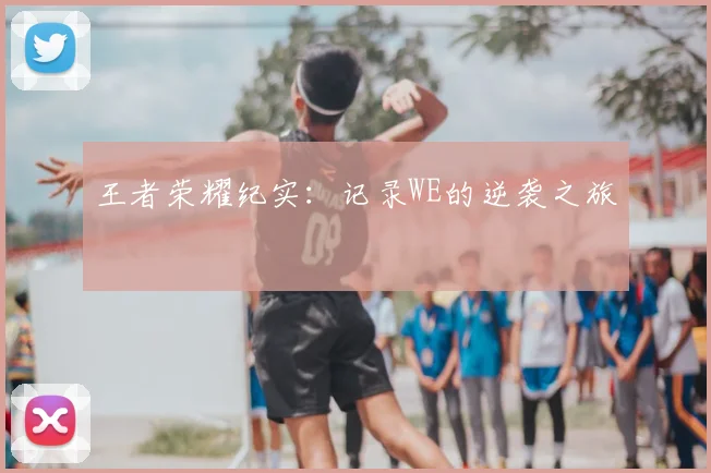 王者荣耀纪实:记录WE的逆袭之旅