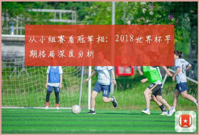 从小组赛看冠军相:2018世界杯早期格局深度分析