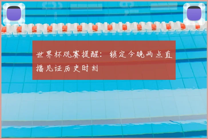 世界杯观赛提醒:锁定今晚两点直播见证历史时刻
