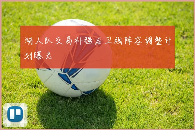 湖人队交易补强后卫线阵容调整计划曝光