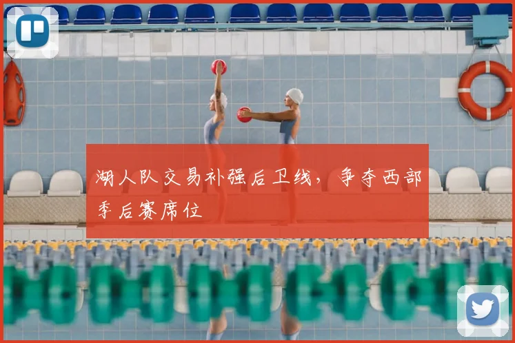 湖人队交易补强后卫线,争夺西部季后赛席位