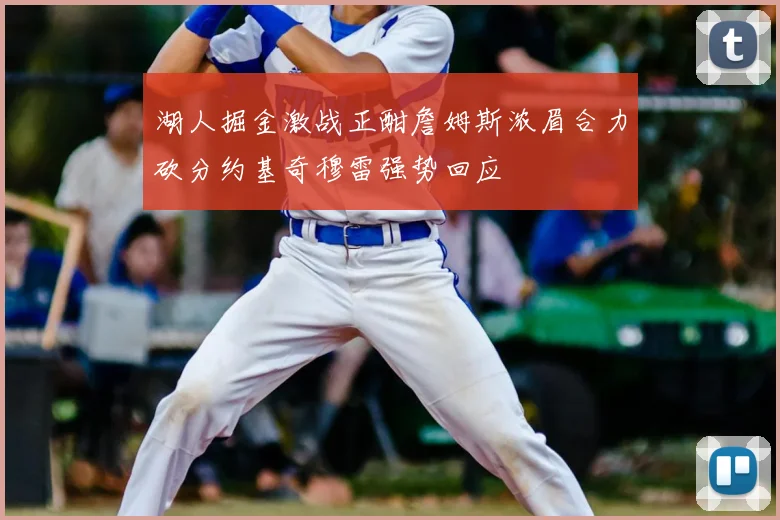 湖人掘金激战正酣詹姆斯浓眉合力砍分约基奇穆雷强势回应