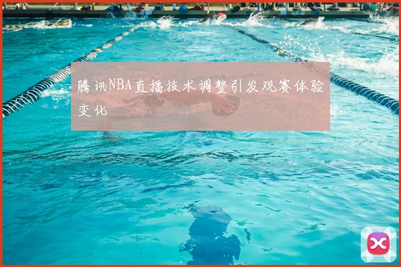 腾讯NBA直播技术调整引发观赛体验变化