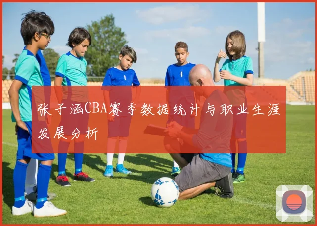 张子涵CBA赛季数据统计与职业生涯发展分析