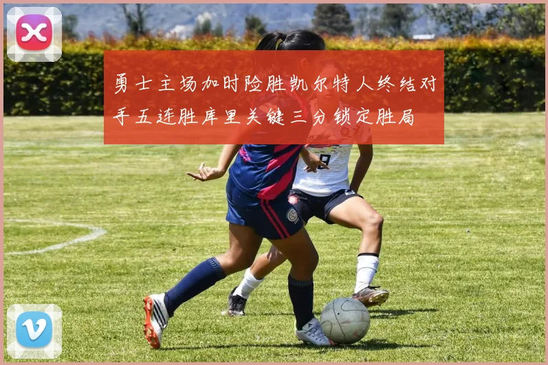 勇士主场加时险胜凯尔特人终结对手五连胜库里关键三分锁定胜局