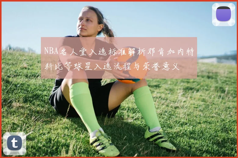 NBA名人堂入选标准解析邓肯加内特科比等球星入选流程与荣誉意义