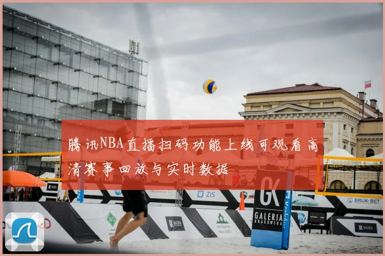 腾讯NBA直播扫码功能上线可观看高清赛事回放与实时数据