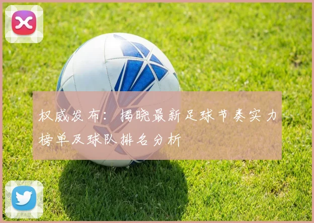 权威发布:揭晓最新足球节奏实力榜单及球队排名分析
