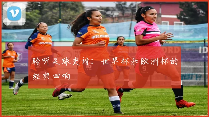聆听足球史诗:世界杯和欧洲杯的经典回响